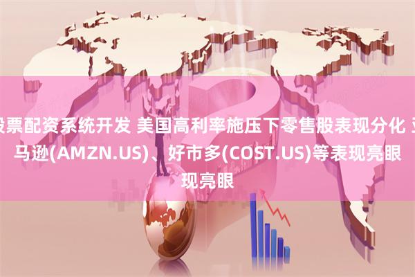 股票配资系统开发 美国高利率施压下零售股表现分化 亚马逊(AMZN.US)、好市多(COST.US)等表现亮眼