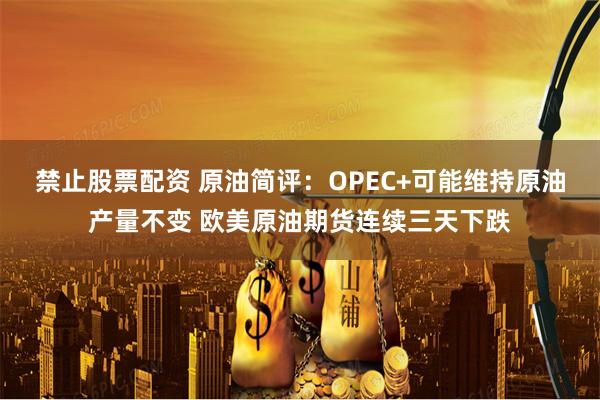 禁止股票配资 原油简评：OPEC+可能维持原油产量不变 欧美原油期货连续三天下跌