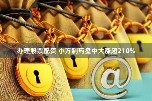 办理股票配资 小方制药盘中大涨超210%