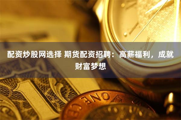 配资炒股网选择 期货配资招聘:高薪福利,成就财富梦想