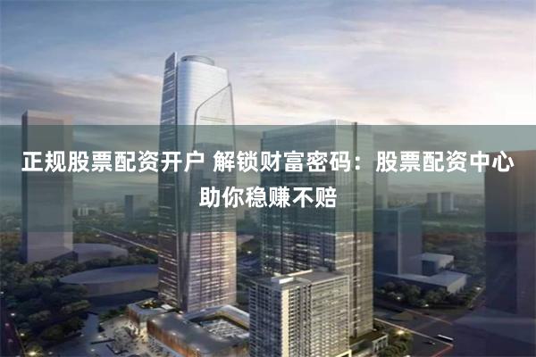 正规股票配资开户 解锁财富密码：股票配资中心助你稳赚不赔