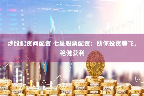 炒股配资问配资 七星股票配资：助你投资腾飞，稳健获利