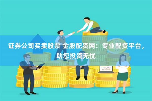 证券公司买卖股票 金股配资网：专业配资平台，助您投资无忧