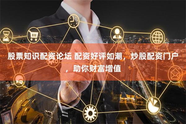 股票知识配资论坛 配资好评如潮，炒股配资门户，助你财富增值