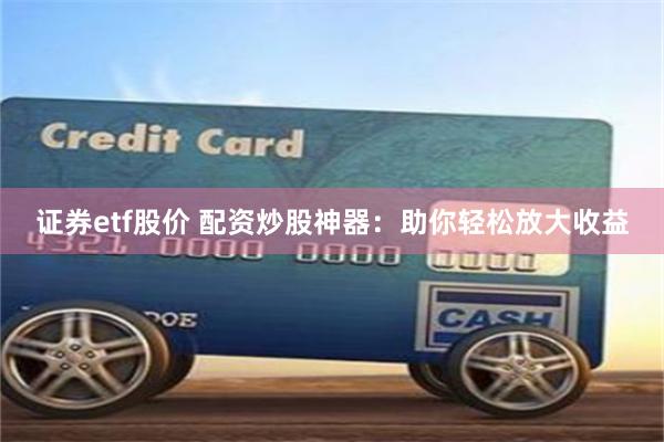 证券etf股价 配资炒股神器：助你轻松放大收益