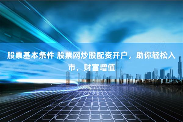 股票基本条件 股票网炒股配资开户,助你轻松入市,财富增值