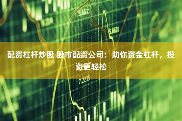 配资杠杆炒股 股市配资公司:助你资金杠杆,投资更轻松