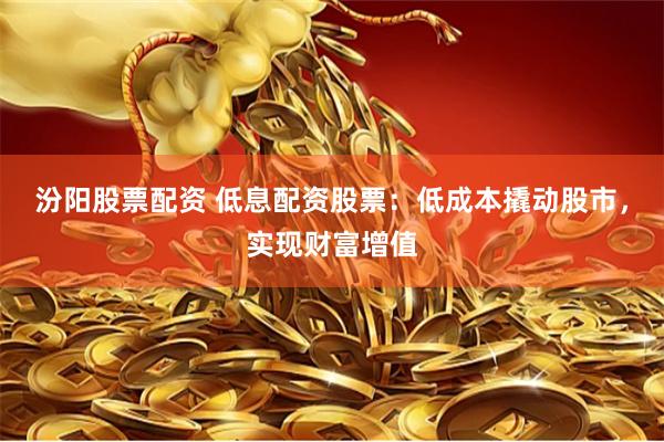 汾阳股票配资 低息配资股票：低成本撬动股市，实现财富增值