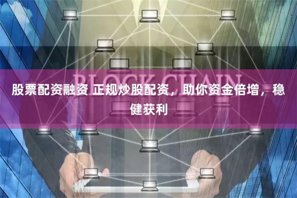股票配资融资 正规炒股配资,助你资金倍增,稳健获利