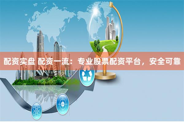 配资实盘 配资一流：专业股票配资平台，安全可靠