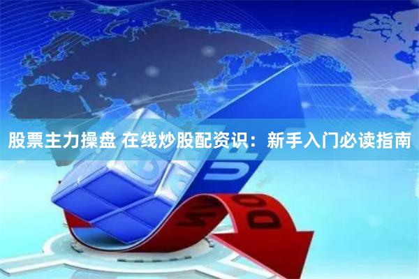 股票主力操盘 在线炒股配资识：新手入门必读指南