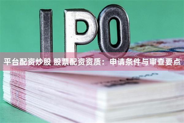 平台配资炒股 股票配资资质:申请条件与审查要点