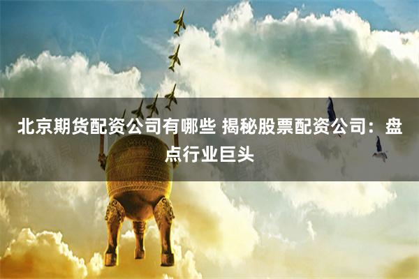 北京期货配资公司有哪些 揭秘股票配资公司:盘点行业巨头
