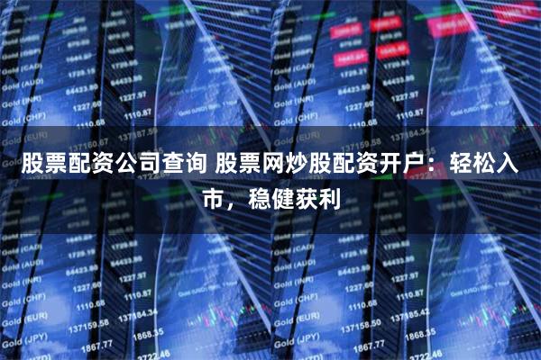 股票配资公司查询 股票网炒股配资开户：轻松入市，稳健获利