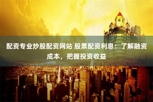 配资专业炒股配资网站 股票配资利息:了解融资成本,把握投资收益