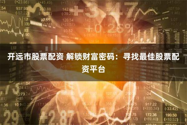 开远市股票配资 解锁财富密码：寻找最佳股票配资平台