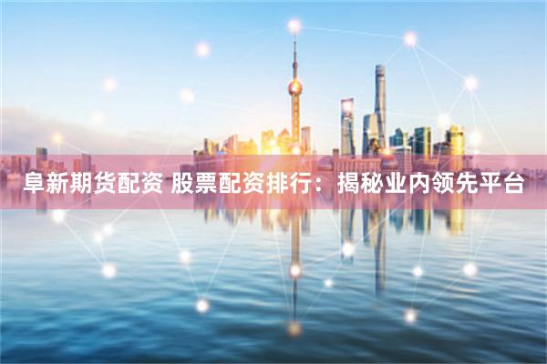 阜新期货配资 股票配资排行:揭秘业内领先平台