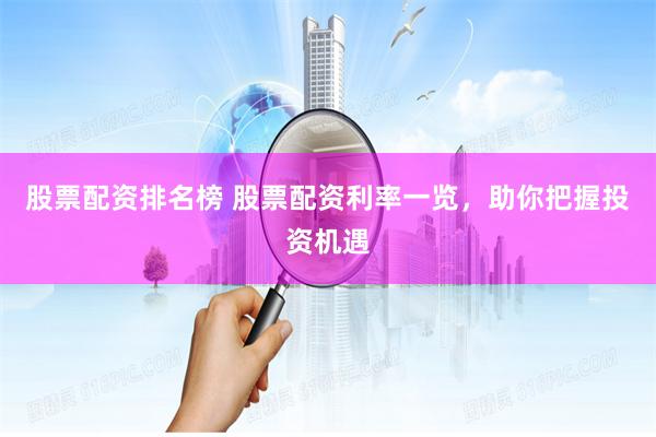 股票配资排名榜 股票配资利率一览，助你把握投资机遇