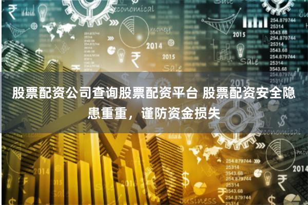 股票配资公司查询股票配资平台 股票配资安全隐患重重，谨防资金损失