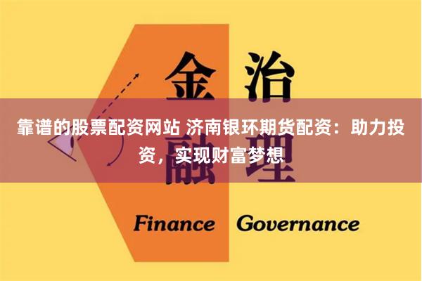靠谱的股票配资网站 济南银环期货配资：助力投资，实现财富梦想