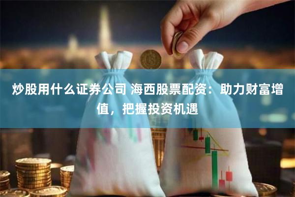 炒股用什么证券公司 海西股票配资:助力财富增值,把握投资机遇