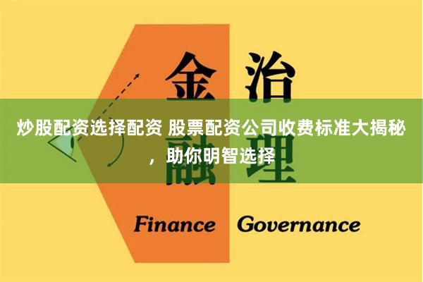 炒股配资选择配资 股票配资公司收费标准大揭秘，助你明智选择