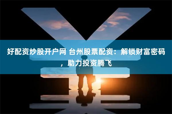 好配资炒股开户网 台州股票配资:解锁财富密码,助力投资腾飞