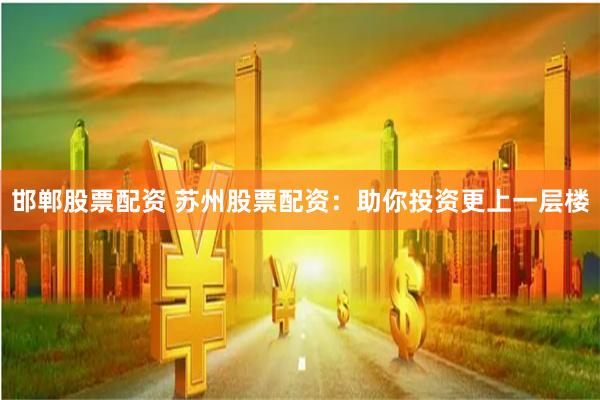 邯郸股票配资 苏州股票配资：助你投资更上一层楼
