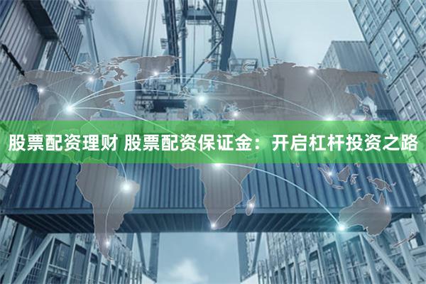 股票配资理财 股票配资保证金:开启杠杆投资之路