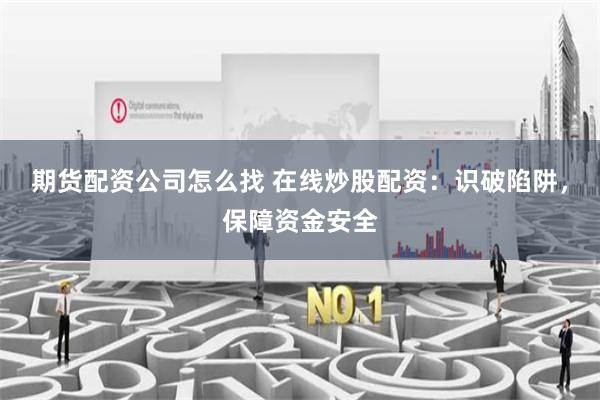 期货配资公司怎么找 在线炒股配资:识破陷阱,保障资金安全