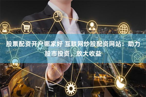 股票配资开户哪家好 互联网炒股配资网站：助力股市投资，放大收益