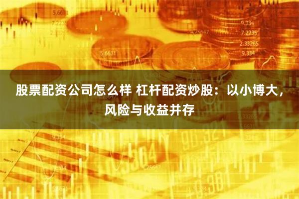 股票配资公司怎么样 杠杆配资炒股:以小博大,风险与收益并存