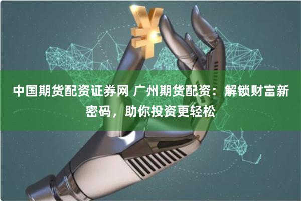 中国期货配资证券网 广州期货配资:解锁财富新密码,助你投资更轻松