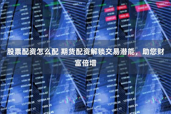 股票配资怎么配 期货配资解锁交易潜能，助您财富倍增