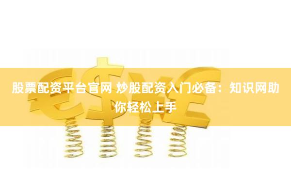 股票配资平台官网 炒股配资入门必备：知识网助你轻松上手