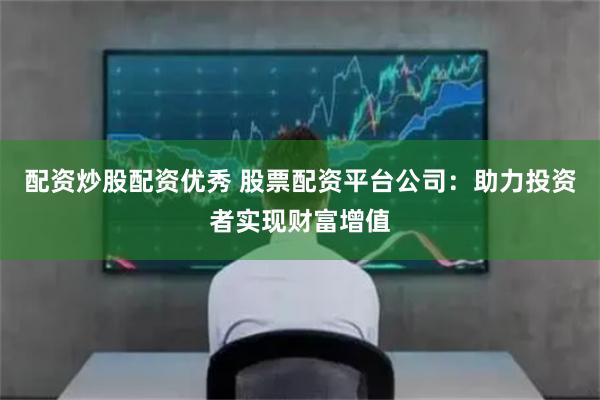 配资炒股配资优秀 股票配资平台公司：助力投资者实现财富增值