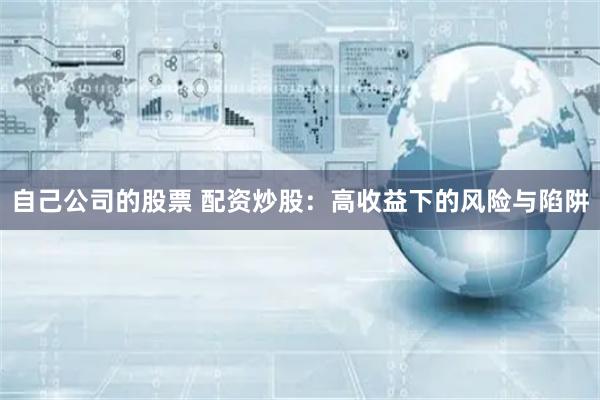自己公司的股票 配资炒股:高收益下的风险与陷阱