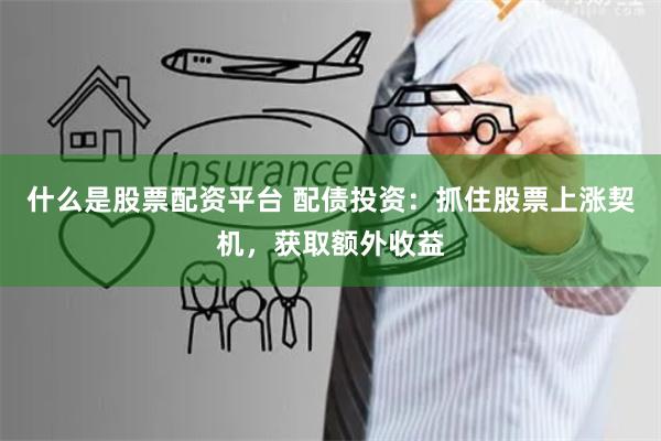什么是股票配资平台 配债投资:抓住股票上涨契机,获取额外收益