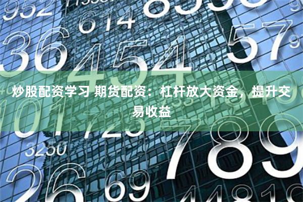 炒股配资学习 期货配资:杠杆放大资金,提升交易收益