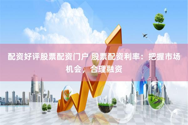 配资好评股票配资门户 股票配资利率:把握市场机会,合理融资