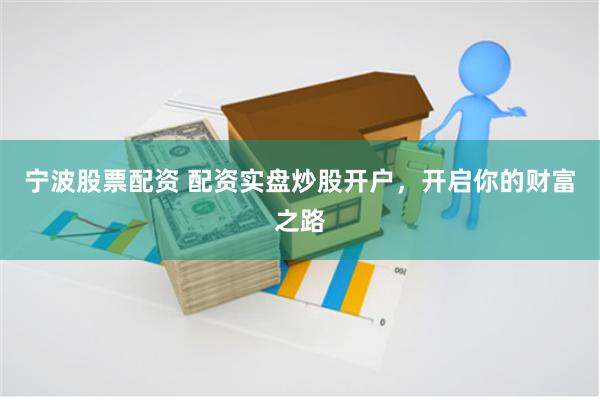 宁波股票配资 配资实盘炒股开户，开启你的财富之路