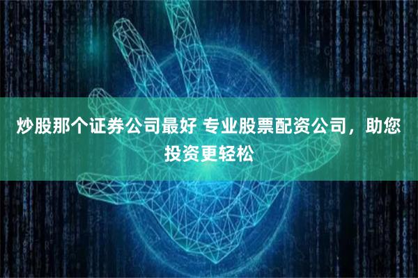炒股那个证券公司最好 专业股票配资公司,助您投资更轻松