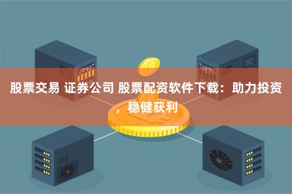 股票交易 证券公司 股票配资软件下载：助力投资，稳健获利