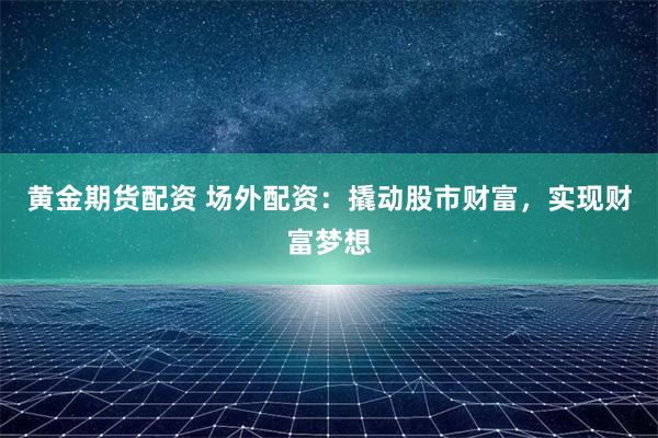 黄金期货配资 场外配资:撬动股市财富,实现财富梦想