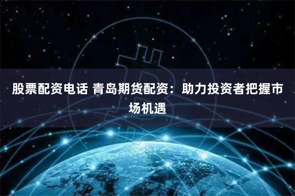 股票配资电话 青岛期货配资:助力投资者把握市场机遇