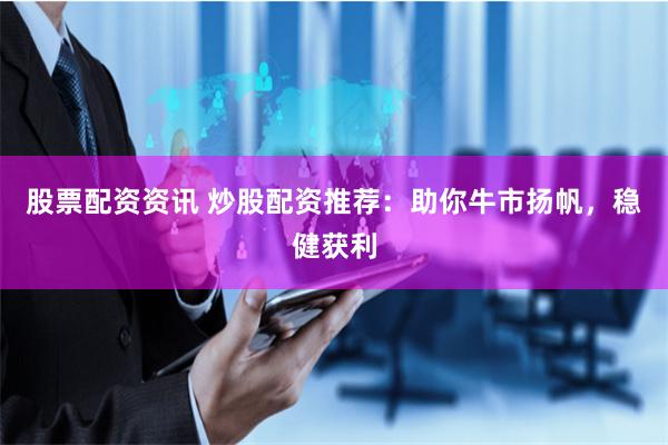 股票配资资讯 炒股配资推荐：助你牛市扬帆，稳健获利