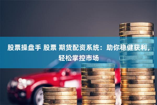 股票操盘手 股票 期货配资系统:助你稳健获利,轻松掌控市场