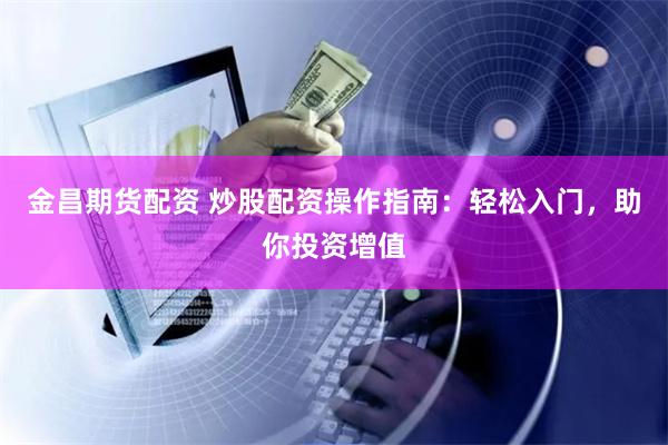 金昌期货配资 炒股配资操作指南:轻松入门,助你投资增值