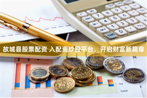 故城县股票配资 入配资炒股平台,开启财富新篇章