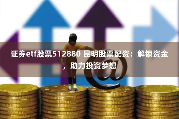 证券etf股票512880 昆明股票配资：解锁资金，助力投资梦想